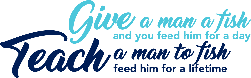 Give a man a fish and you feed him for a day, Teach a man to fish feed him for a lifetime